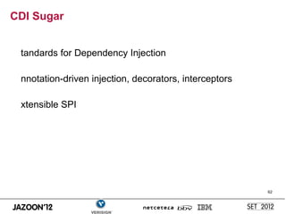 CDI Sugar


 tandards for Dependency Injection

 nnotation-driven injection, decorators, interceptors

 xtensible SPI




                                                        62
 