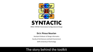 SYNTACTICSPACE SYNTAX 4 Generative Configurational Design
Dr.ir. Pirouz Nourian
Assistant Professor of Design Informatics
Faculty of Architecture and Built Environment
Delft University of Technology
The story behind the toolkit
 
