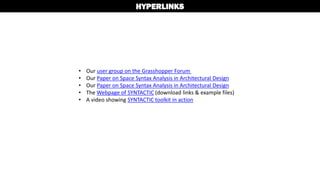 • Our user group on the Grasshopper Forum
• Our Paper on Space Syntax Analysis in Architectural Design
• Our Paper on Space Syntax Analysis in Architectural Design
• The Webpage of SYNTACTIC (download links & example files)
• A video showing SYNTACTIC toolkit in action
HYPERLINKS
 