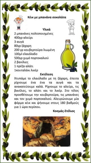 Κέικ με μπανάνα σοκολάτα
Υλικά
2 μπανάνες πολτοποιημένες
400γρ αλεύρι
3 αυγά
80γρ ζάχαρη
200 γρ κουβερτούρα λιωμένη
100μl ελαιόλαδο
500γρ χυμό πορτοκαλιού
2 βανίλιες
1 πρέζα αλάτι
1κουταλάκι λικέρ
Εκτέλεση
Χτυπάμε το ελαιόλαδο με τη ζάχαρη, έπειτα
ρίχνουμε ένα ένα τα αυγά και τα
ανακατεύουμε καλά. Ρίχνουμε το αλεύρι, τις
βανίλιες, το αλάτι και το λικέρ. Στο τέλος
προσθέτουμε την κουβερτούρα, τις μπανάνες
και τον χυμό πορτοκαλιού. Αλευρώνουμε μία
φόρμα κέικ και ψήνουμε στους 180 βαθμούς
για 1 ώρα περίπου.
Κοσμάς-Στέλιος
 