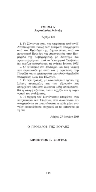 ™YNTA°MA steno (¡∂√) ∫∂º∞§ 15-04-10 12:29¶M ™ÂÏ›‰·115

TMHMA ¢ã
AÎÚoÙÂÏÂ‡ÙÈ· ‰È¿Ù·ÍË
ÕÚıÚo 120
1. To ™‡ÓÙ·ÁÌ· ·˘Ùﬁ, o˘ „ËÊ›ÛÙËÎÂ ·ﬁ ÙËÓ Eã
AÓ·ıÂˆÚËÙÈÎ‹ Bo˘Ï‹ ÙˆÓ EÏÏ‹ÓˆÓ, ˘oÁÚ¿ÊÂÙ·È
·ﬁ ÙoÓ ¶ÚﬁÂ‰Úﬁ ÙË˜, ‰ËÌoÛÈÂ‡ÂÙ·È ·ﬁ ÙoÓ
ÚoÛˆÚÈÓﬁ ¶ÚﬁÂ‰Úo ÙË˜ ¢ËÌoÎÚ·Ù›·˜ ÛÙËÓ EÊËÌÂÚ›‰· ÙË˜ K˘‚ÂÚÓ‹ÛÂˆ˜, ÌÂ ‰È¿Ù·ÁÌ· o˘
ÚoÛ˘oÁÚ¿ÊÂÙ·È ·ﬁ Ùo Yo˘ÚÁÈÎﬁ ™˘Ì‚o‡ÏÈo
Î·È ·Ú¯›˙ÂÈ Ó· ÈÛ¯‡ÂÈ ·ﬁ ÙÈ˜ ¤Ó‰ÂÎ· Io˘Ó›o˘ 1975.
2. O ÛÂ‚·ÛÌﬁ˜ ÛÙo ™‡ÓÙ·ÁÌ· Î·È Ùo˘˜ ÓﬁÌo˘˜
o˘ Û˘ÌÊˆÓo‡Ó ÌÂ ·˘Ùﬁ Î·È Ë ·ÊoÛ›ˆÛË ÛÙËÓ
¶·ÙÚ›‰· Î·È ÙË ¢ËÌoÎÚ·Ù›· ·oÙÂÏo‡Ó ıÂÌÂÏÈÒ‰Ë
˘o¯Ú¤ˆÛË ﬁÏˆÓ ÙˆÓ EÏÏ‹ÓˆÓ.
3. O ÛÊÂÙÂÚÈÛÌﬁ˜, ÌÂ ooÈoÓ‰‹oÙÂ ÙÚﬁo, ÙË˜
Ï·˚Î‹˜ Î˘ÚÈ·Ú¯›·˜ Î·È ÙˆÓ ÂÍo˘ÛÈÒÓ o˘
·oÚÚ¤o˘Ó ·ﬁ ·˘Ù‹ ‰ÈÒÎÂÙ·È ÌﬁÏÈ˜ ·oÎ·Ù·ÛÙ·ıÂ› Ë ÓﬁÌÈÌË ÂÍo˘Û›·, oﬁÙÂ ·Ú¯›˙ÂÈ Î·È Ë ·Ú·ÁÚ·Ê‹ Ùo˘ ÂÁÎÏ‹Ì·Ùo˜.
4. H Ù‹ÚËÛË Ùo˘ ™˘ÓÙ¿ÁÌ·Ùo˜ Â·Ê›ÂÙ·È ÛÙoÓ
·ÙÚÈˆÙÈÛÌﬁ ÙˆÓ EÏÏ‹ÓˆÓ, o˘ ‰ÈÎ·Èo‡ÓÙ·È Î·È
˘o¯ÚÂo‡ÓÙ·È Ó· ·ÓÙÈÛÙ¤ÎoÓÙ·È ÌÂ Î¿ıÂ Ì¤Ûo ÂÓ·ÓÙ›oÓ ooÈo˘‰‹oÙÂ ÂÈ¯ÂÈÚÂ› Ó· Ùo Î·Ù·Ï‡ÛÂÈ ÌÂ
ÙË ‚›·.
∞ı‹Ó·, 27 πÔ˘Ó›Ô˘ 2008
√ ¶ƒ√∂¢ƒ√™ Δ∏™ μ√À§∏™

¢∏ª∏Δƒπ√™ °. ™π√Àº∞™

115

 