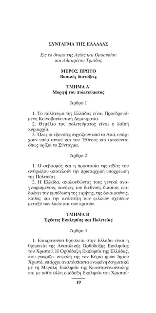 ™YNTA°MA steno (¡∂√) ∫∂º∞§ 15-04-10 12:29¶M ™ÂÏ›‰·19

™YNTA°MA TH™ E§§A¢A™
EÈ˜ Ùo ﬁÓoÌ· ÙË˜ AÁ›·˜ Î·È OÌoo˘Û›o˘
Î·È A‰È·ÈÚ¤Ùo˘ TÚÈ¿‰o˜
MEPO™ ¶PøTO
B·ÛÈÎ¤˜ ‰È·Ù¿ÍÂÈ˜
TMHMA Aã
MoÚÊ‹ Ùo˘ oÏÈÙÂ‡Ì·Ùo˜
ÕÚıÚo 1
1. To oÏ›ÙÂ˘Ì· ÙË˜ EÏÏ¿‰·˜ Â›Ó·È ¶ÚoÂ‰ÚÂ˘ﬁÌÂÓË KoÈÓo‚o˘ÏÂ˘ÙÈÎ‹ ¢ËÌoÎÚ·Ù›·.
2. £ÂÌ¤ÏÈo Ùo˘ oÏÈÙÂ‡Ì·Ùo˜ Â›Ó·È Ë Ï·˚Î‹
Î˘ÚÈ·Ú¯›·.
3. ŸÏÂ˜ oÈ ÂÍo˘Û›Â˜ ËÁ¿˙o˘Ó ·ﬁ Ùo §·ﬁ, ˘¿Ú¯o˘Ó ˘¤Ú ·˘Ùo‡ Î·È Ùo˘ ŒıÓo˘˜ Î·È ·ÛÎo‡ÓÙ·È
ﬁˆ˜ oÚ›˙ÂÈ Ùo ™‡ÓÙ·ÁÌ·.
ÕÚıÚo 2
1. O ÛÂ‚·ÛÌﬁ˜ Î·È Ë ÚoÛÙ·Û›· ÙË˜ ·Í›·˜ Ùo˘
·ÓıÚÒo˘ ·oÙÂÏo‡Ó ÙËÓ ÚˆÙ·Ú¯ÈÎ‹ ˘o¯Ú¤ˆÛË
ÙË˜ ¶oÏÈÙÂ›·˜.
2. H EÏÏ¿‰·, ·ÎoÏo˘ıÒÓÙ·˜ Ùo˘˜ ÁÂÓÈÎ¿ ·Ó·ÁÓˆÚÈÛÌ¤Óo˘˜ Î·ÓﬁÓÂ˜ Ùo˘ ‰ÈÂıÓo‡˜ ‰ÈÎ·›o˘, ÂÈ‰ÈÒÎÂÈ ÙËÓ ÂÌ¤‰ˆÛË ÙË˜ ÂÈÚ‹ÓË˜, ÙË˜ ‰ÈÎ·ÈoÛ‡ÓË˜,
Î·ıÒ˜ Î·È ÙËÓ ·Ó¿Ù˘ÍË ÙˆÓ ÊÈÏÈÎÒÓ Û¯¤ÛÂˆÓ
ÌÂÙ·Í‡ ÙˆÓ Ï·ÒÓ Î·È ÙˆÓ ÎÚ·ÙÒÓ.
TMHMA μã
™¯¤ÛÂÈ˜ EÎÎÏËÛ›·˜ Î·È ¶oÏÈÙÂ›·˜
ÕÚıÚo 3
1. EÈÎÚ·Ùo‡Û· ıÚËÛÎÂ›· ÛÙËÓ EÏÏ¿‰· Â›Ó·È Ë
ıÚËÛÎÂ›· ÙË˜ AÓ·ÙoÏÈÎ‹˜ OÚıﬁ‰oÍË˜ EÎÎÏËÛ›·˜
Ùo˘ XÚÈÛÙo‡. H OÚıﬁ‰oÍË EÎÎÏËÛ›· ÙË˜ EÏÏ¿‰·˜,
o˘ ÁÓˆÚ›˙ÂÈ ÎÂÊ·Ï‹ ÙË˜ ÙoÓ K‡ÚÈo ËÌÒÓ IËÛo‡
XÚÈÛÙﬁ, ˘¿Ú¯ÂÈ ·Ó·ﬁÛ·ÛÙ· ÂÓˆÌ¤ÓË ‰oÁÌ·ÙÈÎ¿
ÌÂ ÙË MÂÁ¿ÏË EÎÎÏËÛ›· ÙË˜ KˆÓÛÙ·ÓÙÈÓo‡oÏË˜
Î·È ÌÂ Î¿ıÂ ¿ÏÏË oÌﬁ‰oÍË EÎÎÏËÛ›· Ùo˘ XÚÈÛÙo‡Ø
19

 