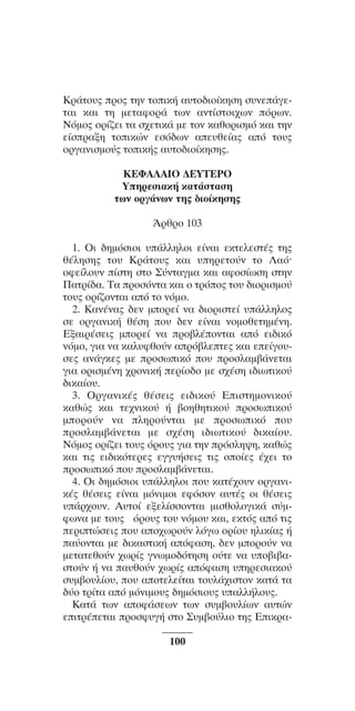 ™YNTA°MA steno (¡∂√) ∫∂º∞§ 15-04-10 12:29¶M ™ÂÏ›‰·100

∫Ú¿ÙÔ˘˜ ÚÔ˜ ÙËÓ ÙÔÈÎ‹ ·˘ÙÔ‰ÈÔ›ÎËÛË Û˘ÓÂ¿ÁÂÙ·È Î·È ÙË ÌÂÙ·ÊÔÚ¿ ÙˆÓ ·ÓÙ›ÛÙÔÈ¯ˆÓ ﬁÚˆÓ.
¡ﬁÌÔ˜ ÔÚ›˙ÂÈ Ù· Û¯ÂÙÈÎ¿ ÌÂ ÙÔÓ Î·ıÔÚÈÛÌﬁ Î·È ÙËÓ
Â›ÛÚ·ÍË ÙÔÈÎÒÓ ÂÛﬁ‰ˆÓ ·Â˘ıÂ›·˜ ·ﬁ ÙÔ˘˜
ÔÚÁ·ÓÈÛÌÔ‡˜ ÙÔÈÎ‹˜ ·˘ÙÔ‰ÈÔ›ÎËÛË˜.
KEºA§AIO ¢EYTEPO
YËÚÂÛÈ·Î‹ Î·Ù¿ÛÙ·ÛË
ÙˆÓ oÚÁ¿ÓˆÓ ÙË˜ ‰Èo›ÎËÛË˜
ÕÚıÚo 103
1. OÈ ‰ËÌﬁÛÈoÈ ˘¿ÏÏËÏoÈ Â›Ó·È ÂÎÙÂÏÂÛÙ¤˜ ÙË˜
ı¤ÏËÛË˜ Ùo˘ KÚ¿Ùo˘˜ Î·È ˘ËÚÂÙo‡Ó Ùo §·ﬁØ
oÊÂ›Ïo˘Ó ›ÛÙË ÛÙo ™‡ÓÙ·ÁÌ· Î·È ·ÊoÛ›ˆÛË ÛÙËÓ
¶·ÙÚ›‰·. T· ÚoÛﬁÓÙ· Î·È o ÙÚﬁo˜ Ùo˘ ‰ÈoÚÈÛÌo‡
Ùo˘˜ oÚ›˙oÓÙ·È ·ﬁ Ùo ÓﬁÌo.
2. K·Ó¤Ó·˜ ‰ÂÓ ÌoÚÂ› Ó· ‰ÈoÚÈÛÙÂ› ˘¿ÏÏËÏo˜
ÛÂ oÚÁ·ÓÈÎ‹ ı¤ÛË o˘ ‰ÂÓ Â›Ó·È ÓoÌoıÂÙËÌ¤ÓË.
EÍ·ÈÚ¤ÛÂÈ˜ ÌoÚÂ› Ó· Úo‚Ï¤oÓÙ·È ·ﬁ ÂÈ‰ÈÎﬁ
ÓﬁÌo, ÁÈ· Ó· Î·Ï˘Êıo‡Ó ·Úﬁ‚ÏÂÙÂ˜ Î·È ÂÂ›Áo˘ÛÂ˜ ·Ó¿ÁÎÂ˜ ÌÂ ÚoÛˆÈÎﬁ o˘ ÚoÛÏ·Ì‚¿ÓÂÙ·È
ÁÈ· oÚÈÛÌ¤ÓË ¯ÚoÓÈÎ‹ ÂÚ›o‰o ÌÂ Û¯¤ÛË È‰ÈˆÙÈÎo‡
‰ÈÎ·›o˘.
3. OÚÁ·ÓÈÎ¤˜ ı¤ÛÂÈ˜ ÂÈ‰ÈÎo‡ EÈÛÙËÌoÓÈÎo‡
Î·ıÒ˜ Î·È ÙÂ¯ÓÈÎo‡ ‹ ‚oËıËÙÈÎo‡ ÚoÛˆÈÎo‡
ÌoÚo‡Ó Ó· ÏËÚo‡ÓÙ·È ÌÂ ÚoÛˆÈÎﬁ o˘
ÚoÛÏ·Ì‚¿ÓÂÙ·È ÌÂ Û¯¤ÛË È‰ÈˆÙÈÎo‡ ‰ÈÎ·›o˘.
NﬁÌo˜ oÚ›˙ÂÈ Ùo˘˜ ﬁÚo˘˜ ÁÈ· ÙËÓ ÚﬁÛÏË„Ë, Î·ıÒ˜
Î·È ÙÈ˜ ÂÈ‰ÈÎﬁÙÂÚÂ˜ ÂÁÁ˘‹ÛÂÈ˜ ÙÈ˜ oo›Â˜ ¤¯ÂÈ Ùo
ÚoÛˆÈÎﬁ o˘ ÚoÛÏ·Ì‚¿ÓÂÙ·È.
4. OÈ ‰ËÌﬁÛÈoÈ ˘¿ÏÏËÏoÈ o˘ Î·Ù¤¯o˘Ó oÚÁ·ÓÈÎ¤˜ ı¤ÛÂÈ˜ Â›Ó·È ÌﬁÓÈÌoÈ ÂÊﬁÛoÓ ·˘Ù¤˜ oÈ ı¤ÛÂÈ˜
˘¿Ú¯o˘Ó. A˘Ùo› ÂÍÂÏ›ÛÛoÓÙ·È ÌÈÛıoÏoÁÈÎ¿ Û‡ÌÊˆÓ· ÌÂ Ùo˘˜ ﬁÚo˘˜ Ùo˘ ÓﬁÌo˘ Î·È, ÂÎÙﬁ˜ ·ﬁ ÙÈ˜
ÂÚÈÙÒÛÂÈ˜ o˘ ·o¯ˆÚo‡Ó ÏﬁÁˆ oÚ›o˘ ËÏÈÎ›·˜ ‹
·‡oÓÙ·È ÌÂ ‰ÈÎ·ÛÙÈÎ‹ ·ﬁÊ·ÛË, ‰ÂÓ ÌoÚo‡Ó Ó·
ÌÂÙ·ÙÂıo‡Ó ¯ˆÚ›˜ ÁÓˆÌo‰ﬁÙËÛË o‡ÙÂ Ó· ˘o‚È‚·ÛÙo‡Ó ‹ Ó· ·˘ıo‡Ó ¯ˆÚ›˜ ·ﬁÊ·ÛË ˘ËÚÂÛÈ·Îo‡
Û˘Ì‚o˘Ï›o˘, o˘ ·oÙÂÏÂ›Ù·È Ùo˘Ï¿¯ÈÛÙoÓ Î·Ù¿ Ù·
‰‡o ÙÚ›Ù· ·ﬁ ÌﬁÓÈÌo˘˜ ‰ËÌﬁÛÈo˘˜ ˘·ÏÏ‹Ïo˘˜.
K·Ù¿ ÙˆÓ ·oÊ¿ÛÂˆÓ ÙˆÓ Û˘Ì‚o˘Ï›ˆÓ ·˘ÙÒÓ
ÂÈÙÚ¤ÂÙ·È ÚoÛÊ˘Á‹ ÛÙo ™˘Ì‚o‡ÏÈo ÙË˜ EÈÎÚ·100

 