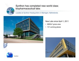 Synthon has completed new world class
  biopharmaceutical labs
  Located at Synthon Headquarters in Nijmegen, Netherlands




                                         New Labs since April 1, 2011
                                         • 6850m2 gross area
                                         • 131 working places
                                                  ki    l




Synthon                                                                 7
 