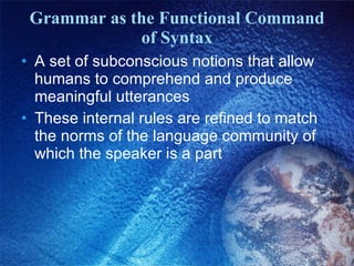 Grammar as the Functional Command of Syntax A set of subconscious notions that allow humans to comprehend and produce meaningful utterances These internal rules are refined to match the norms of the language community of which the speaker is a part 