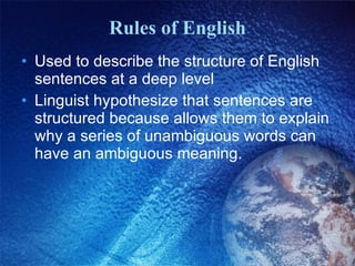 Rules of English Used to describe the structure of English sentences at a deep level Linguist hypothesize that sentences are structured because allows them to explain why a series of unambiguous words can have an ambiguous meaning. 