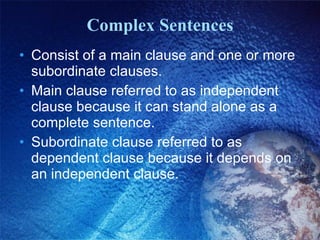 Complex Sentences Consist of a main clause and one or more subordinate clauses. Main clause referred to as independent clause because it can stand alone as a complete sentence. Subordinate clause referred to as dependent clause because it depends on an independent clause. 