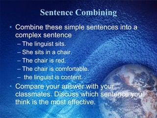Sentence Combining Combine these simple sentences into a complex sentence The linguist sits. She sits in a chair. The chair is red. The chair is comfortable. the linguist is content. Compare your answer with your classmates. Discuss which sentence you think is the most effective. 