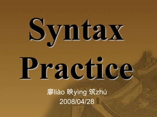 Syntax    Practice 廖liào 映yìng 筑zhú 2008/04/28 
