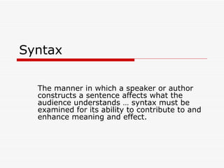 Syntax The manner in which a speaker or author constructs a sentence affects what the audience understands … syntax must be examined for its ability to contribute to and enhance meaning and effect. 