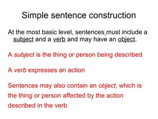 Simple sentence examples
I (subject) walk (verb)
I (subject) walk (verb) the dog (object)
 