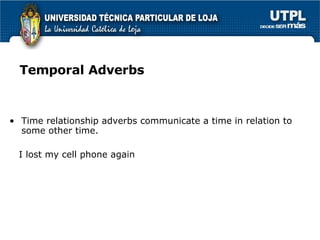 Temporal Adverbs Time relationship adverbs communicate a time in relation to some other time. I lost my cell phone again 