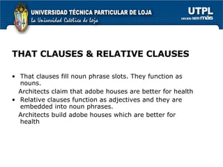 THAT CLAUSES & RELATIVE CLAUSES That clauses fill noun phrase slots. They function as nouns. Architects claim that adobe houses are better for health Relative clauses function as adjectives and they are embedded into noun phrases. Architects build adobe houses which are better for health 