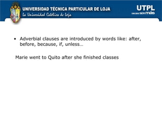 Adverbial clauses are introduced by words like: after, before, because, if, unless… Marie went to Quito after she finished classes 