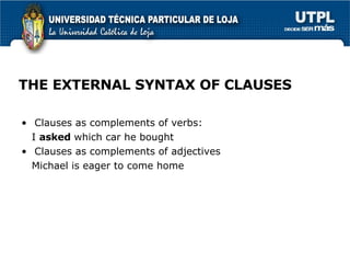 THE EXTERNAL SYNTAX OF CLAUSES Clauses as complements of verbs: I  asked  which car he bought Clauses as complements of adjectives Michael is eager to come home 