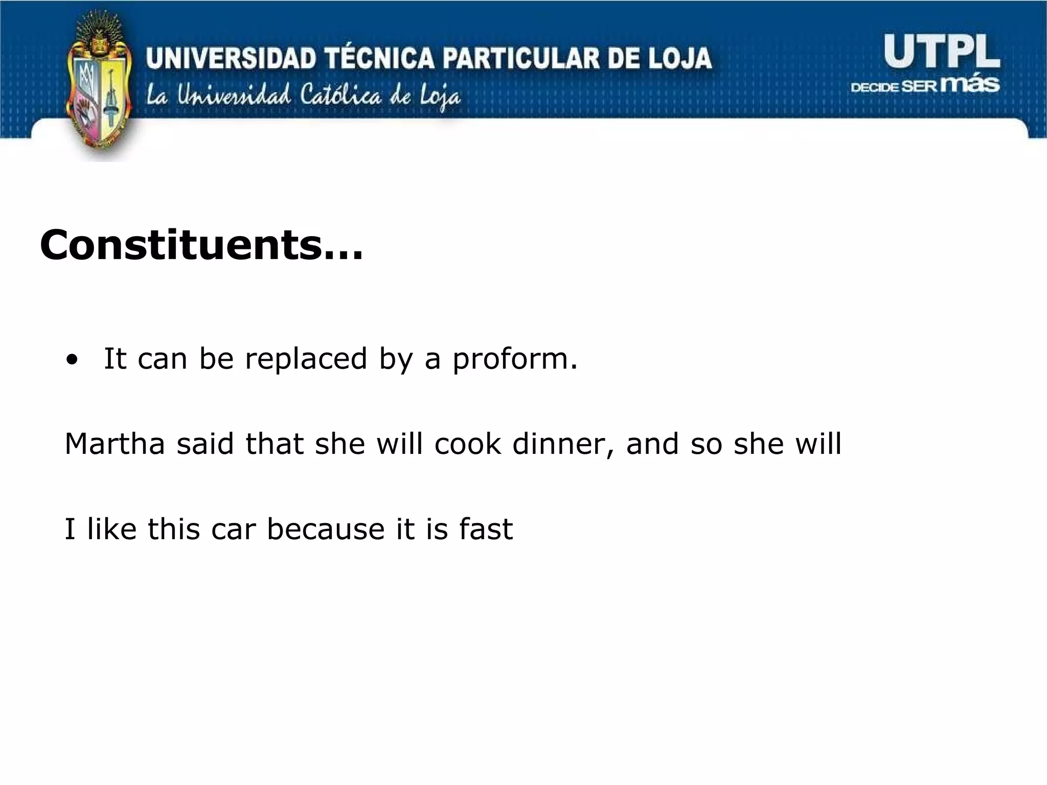 Constituents… It can be replaced by a proform.  Martha said that she will cook dinner, and so she will I like this car because it is fast 