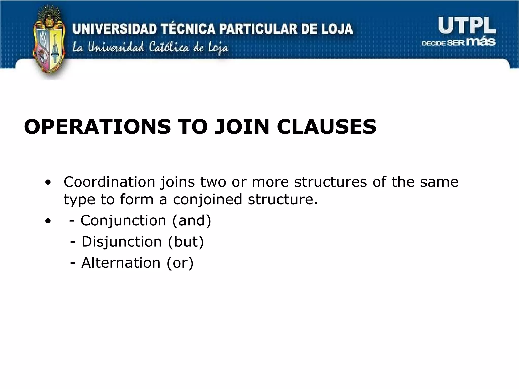 OPERATIONS TO JOIN CLAUSES Coordination joins two or more structures of the same type to form a conjoined structure. - Conjunction (and) - Disjunction (but) - Alternation (or) 