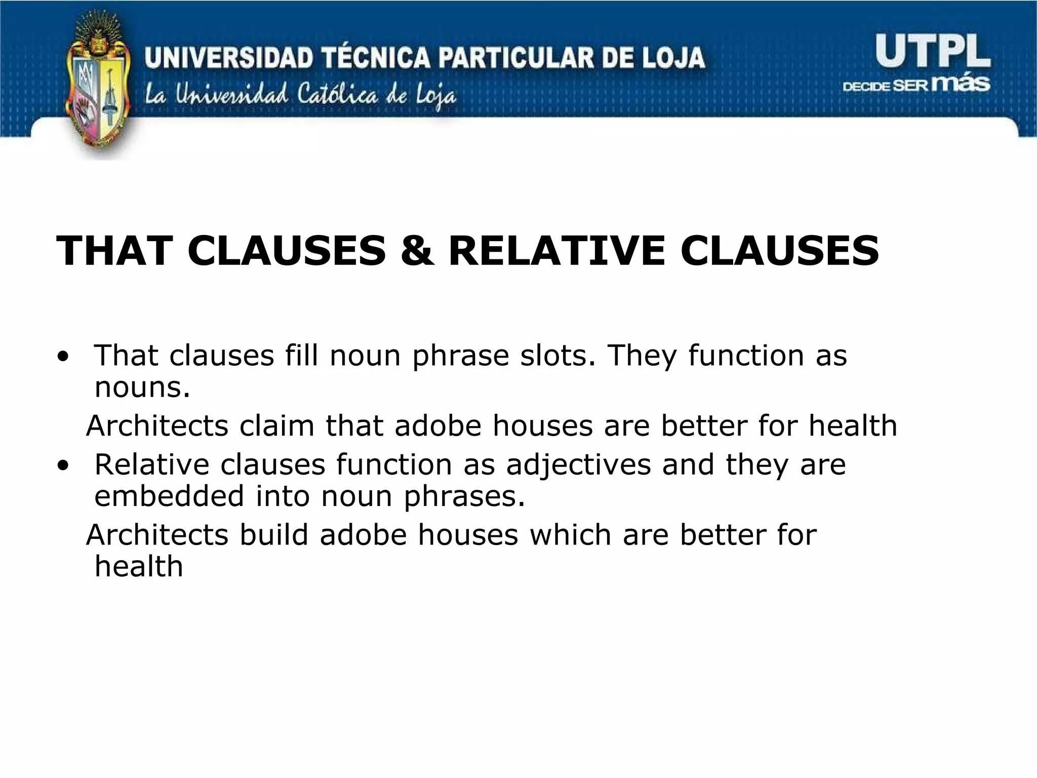 THAT CLAUSES & RELATIVE CLAUSES That clauses fill noun phrase slots. They function as nouns. Architects claim that adobe houses are better for health Relative clauses function as adjectives and they are embedded into noun phrases. Architects build adobe houses which are better for health 