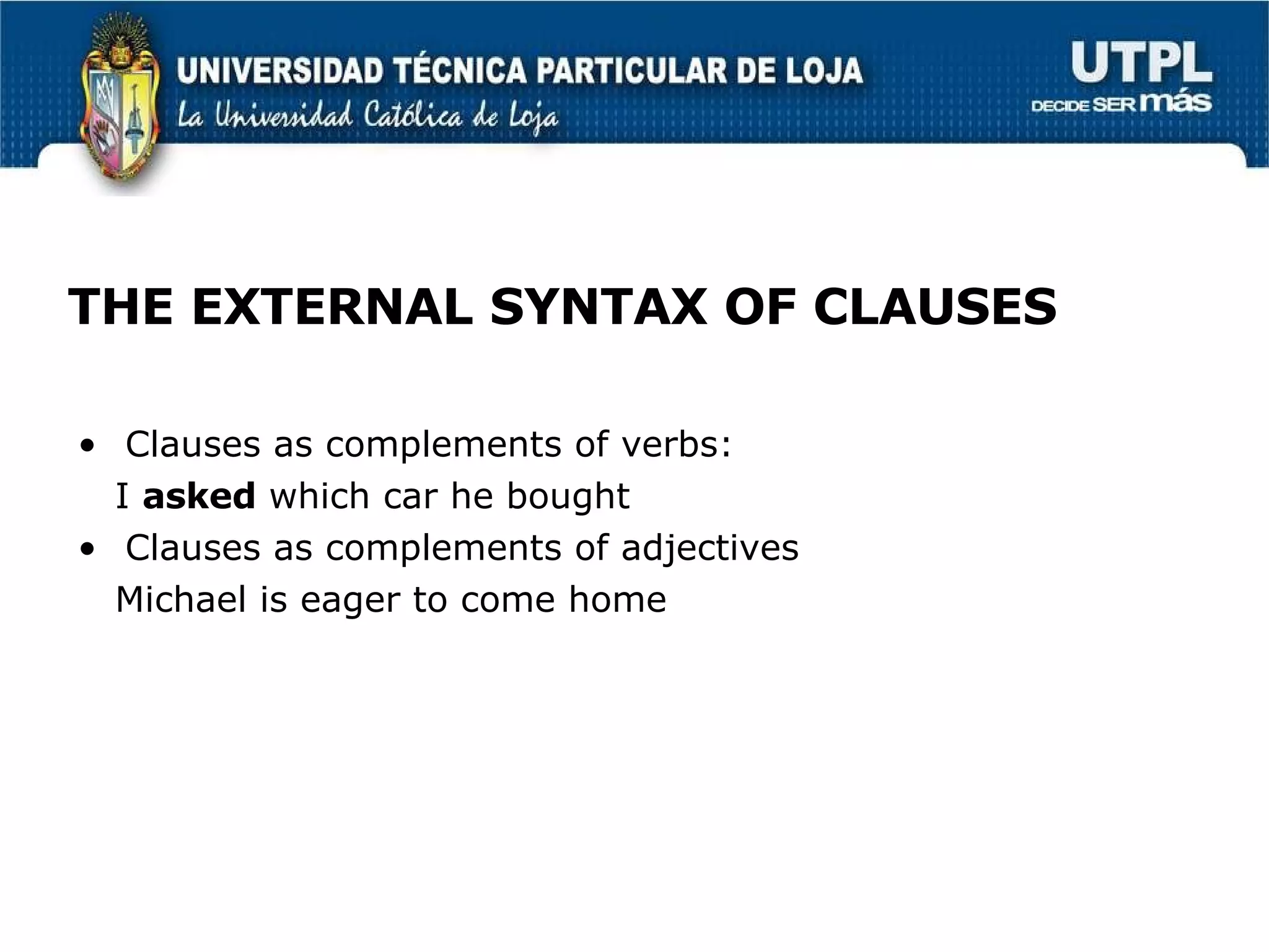 THE EXTERNAL SYNTAX OF CLAUSES Clauses as complements of verbs: I  asked  which car he bought Clauses as complements of adjectives Michael is eager to come home 