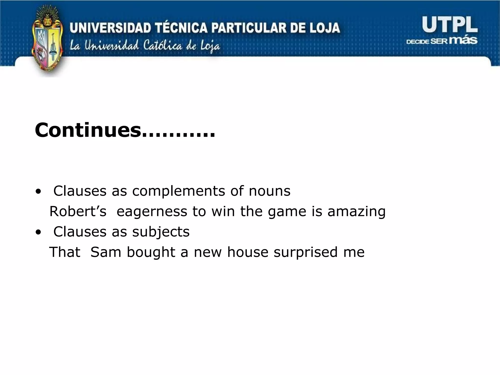 Continues……….. Clauses as complements of nouns Robert’s  eagerness to win the game is amazing Clauses as subjects That  Sam bought a new house surprised me 