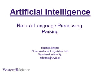 Artificial Intelligence
Natural Language Processing:
Parsing

Rushdi Shams
Computational Linguistics Lab
Western University.
rshams@uwo.ca

 