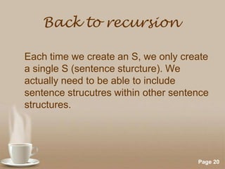 Back to recursion
Each time we create an S, we only create
a single S (sentence sturcture). We
actually need to be able to include
sentence strucutres within other sentence
structures.

Powerpoint Templates

Page 20

 
