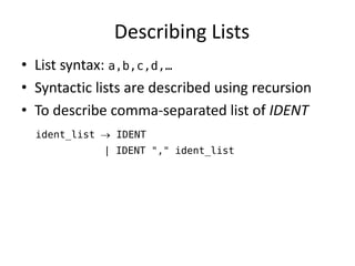 Describing Lists 
•List syntax: a,b,c,d,… 
•Syntactic lists are described using recursion 
•To describe comma-separated list of IDENT 
ident_list  IDENT 
| IDENT "," ident_list  