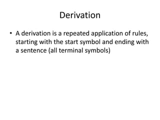 Derivation 
•A derivation is a repeated application of rules, starting with the start symbol and ending with a sentence (all terminal symbols)  