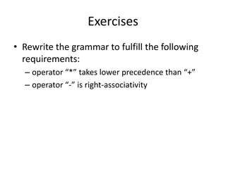 Exercises 
•Rewrite the grammar to fulfill the following requirements: 
–operator “*” takes lower precedence than “+” 
–operator “-” is right-associativity  