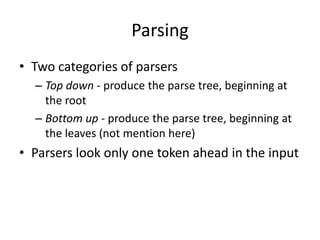 Parsing 
•Two categories of parsers 
–Top down - produce the parse tree, beginning at the root 
–Bottom up - produce the parse tree, beginning at the leaves (not mention here) 
•Parsers look only one token ahead in the input  