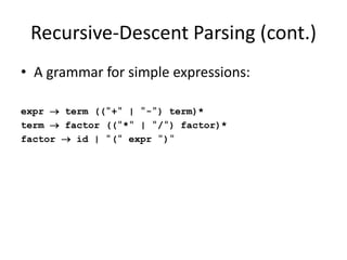 Recursive-Descent Parsing (cont.) 
•A grammar for simple expressions: 
expr  term (("+" | "-") term)* 
term  factor (("*" | "/") factor)* 
factor  id | "(" expr ")"  