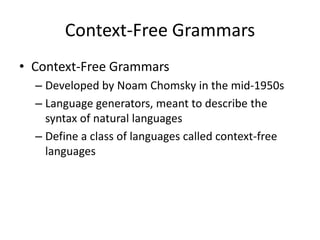 Context-Free Grammars 
•Context-Free Grammars 
–Developed by Noam Chomsky in the mid-1950s 
–Language generators, meant to describe the syntax of natural languages 
–Define a class of languages called context-free languages  