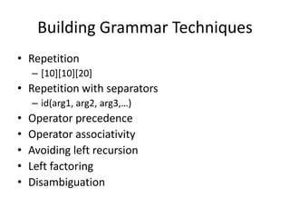 Building Grammar Techniques 
•Repetition 
–[10][10][20] 
•Repetition with separators 
–id(arg1, arg2, arg3,…) 
•Operator precedence 
•Operator associativity 
•Avoiding left recursion 
•Left factoring 
•Disambiguation  