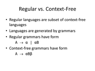 Regular vs. Context-Free 
•Regular languages are subset of context-free languages 
•Languages are generated by grammars 
•Regular grammars have form 
A  α | αB 
•Context-free grammars have form 
A  αBβ  