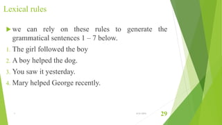 Lexical rules
 we can rely on these rules to generate the
grammatical sentences 1 – 7 below.
1. The girl followed the boy
2. A boy helped the dog.
3. You saw it yesterday.
4. Mary helped George recently.
1 6/21/2015
29
 