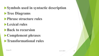 Symbols used in syntactic description
Tree Diagrams
Phrase structure rules
Lexical rules
Back to recursion
Complement phrases
Transformational rules
Group 03
6/21/2015 3
 