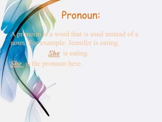 Pronoun:
A pronoun is a word that is used instead of a
noun. For example: Jennifer is eating.
She is eating.
She is the pronoun here.
 