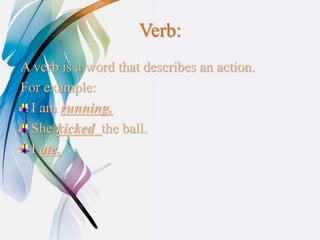 Verb:
A verb is a word that describes an action.
For example:
I am running.
She kicked the ball.
I ate.
 