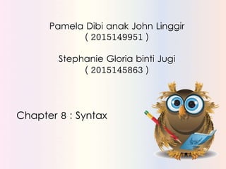 Pamela Dibi anak John Linggir
( 2015149951 )
Stephanie Gloria binti Jugi
( 2015145863 )
Chapter 8 : Syntax
 
