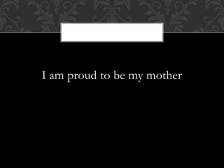 I am proud to be my mother
 