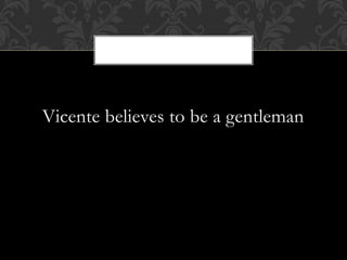 Vicente believes to be a gentleman
 