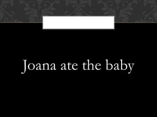 Joana ate the baby
 