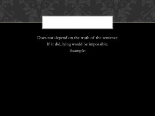 Does not depend on the truth of the sentence
If it did, lying would be impossible.
Example:
 