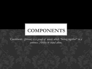 Constituent- (phrase) is a group of words which “belong together” in a
sentence. Ability to stand alone.
COMPONENTS
 