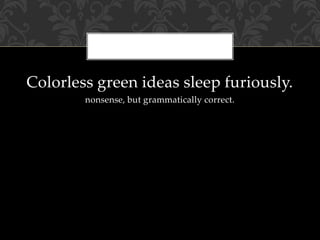 Colorless green ideas sleep furiously.
nonsense, but grammatically correct.
 