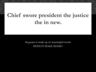 Sequence is made up of meaningful words
DOES IT MAKE SENSE?
Chief swore president the justice
the in new.
 