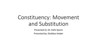 Constituency: Movement
and Substitution
Presented to: Dr. Hafiz Qasim
Presented by: Shahbaz Haider
 