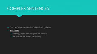 COMPLEX SENTENCES
 Complex sentence contain a subordinating clause.
 EXAMPLES:
 The boy jumped even though he was nervous.
 Because she was excited, the girl sang.
 