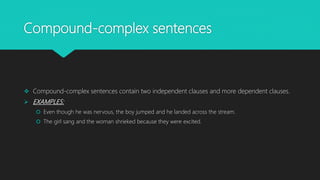 Compound-complex sentences
 Compound-complex sentences contain two independent clauses and more dependent clauses.
 EXAMPLES:
 Even though he was nervous, the boy jumped and he landed across the stream.
 The girl sang and the woman shrieked because they were excited.
 