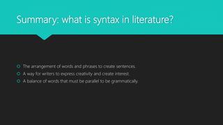 Summary: what is syntax in literature?
 The arrangement of words and phrases to create sentences.
 A way for writers to express creativity and create interest.
 A balance of words that must be parallel to be grammatically.
 